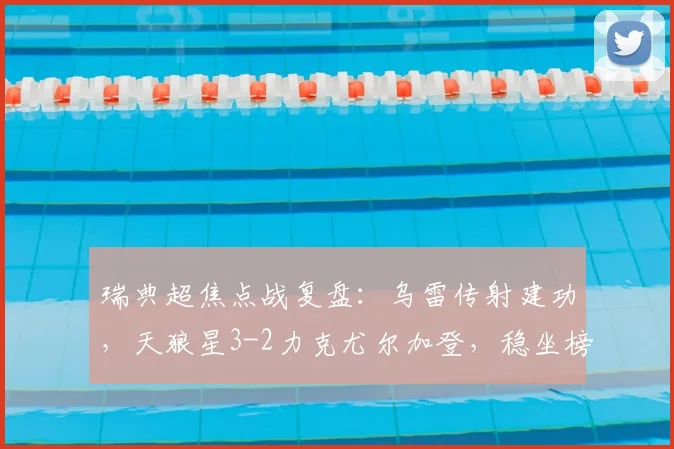 瑞典超焦点战复盘：乌雷传射建功，天狼星3-2力克尤尔加登，稳坐榜首解析