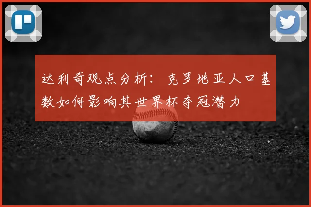 达利奇观点分析:克罗地亚人口基数如何影响其世界杯夺冠潜力