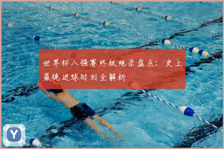 世界杯八强赛终极绝杀盘点:史上最晚进球时刻全解析