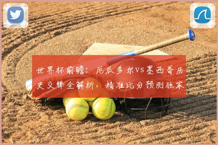 世界杯前瞻：厄瓜多尔vs墨西哥历史交锋全解析，精准比分预测独家放送