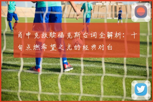 肖申克救赎福克斯台词全解析：十句点燃希望之光的经典对白