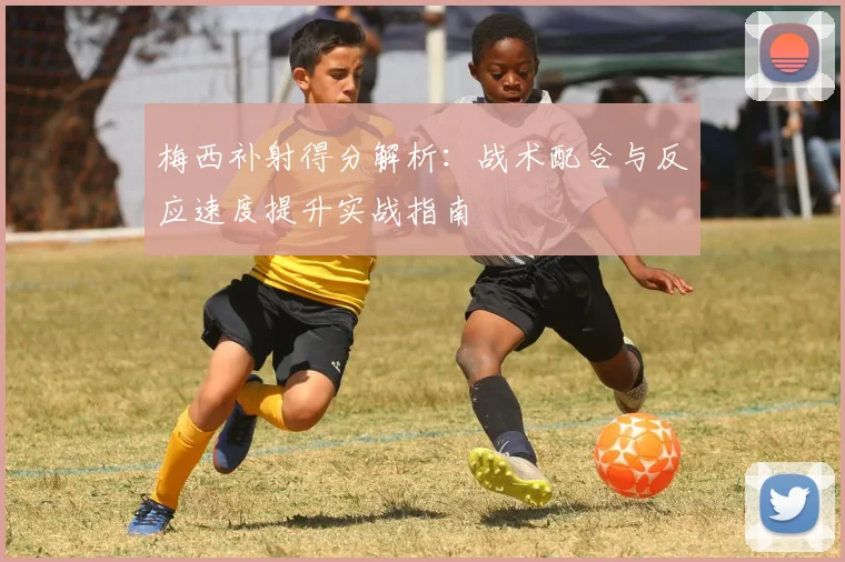 梅西补射得分解析：战术配合与反应速度提升实战指南