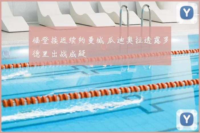 福登接近续约曼城 瓜迪奥拉透露罗德里出战成疑
