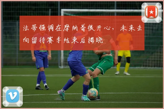 法蒂强调在摩纳哥很开心，未来去向留待赛季结束后揭晓