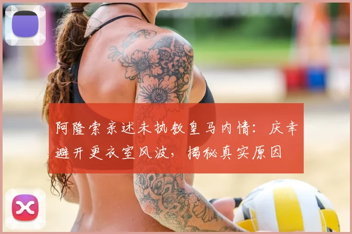 阿隆索亲述未执教皇马内情:庆幸避开更衣室风波,揭秘真实原因