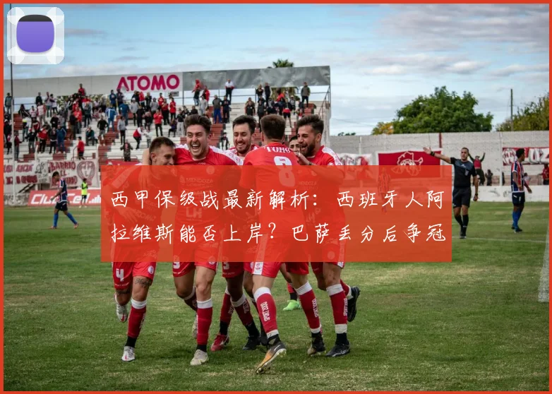 西甲保级战最新解析：西班牙人阿拉维斯能否上岸？巴萨丢分后争冠形势详解