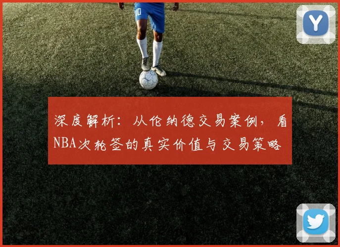 深度解析:从伦纳德交易案例,看NBA次轮签的真实价值与交易策略