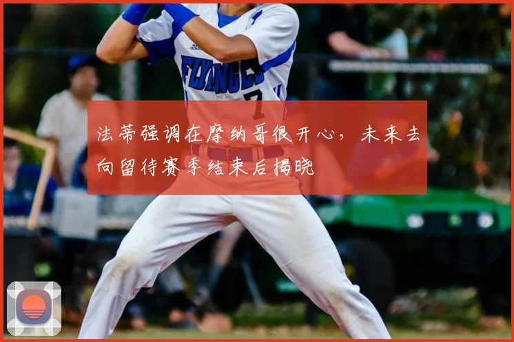 法蒂强调在摩纳哥很开心,未来去向留待赛季结束后揭晓