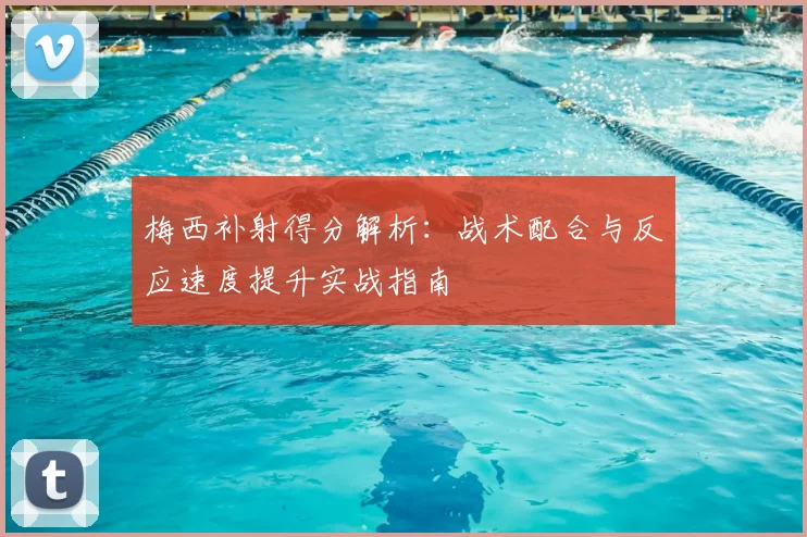 梅西补射得分解析:战术配合与反应速度提升实战指南